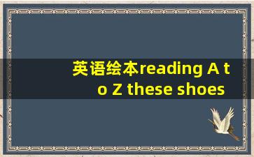 英语绘本reading A to Z these shoes